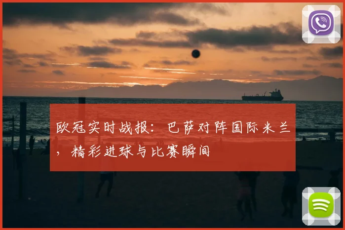 欧冠实时战报：巴萨对阵国际米兰，精彩进球与比赛瞬间