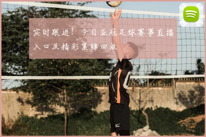 实时跟进！今日亚冠足球赛事直播入口及精彩集锦回放