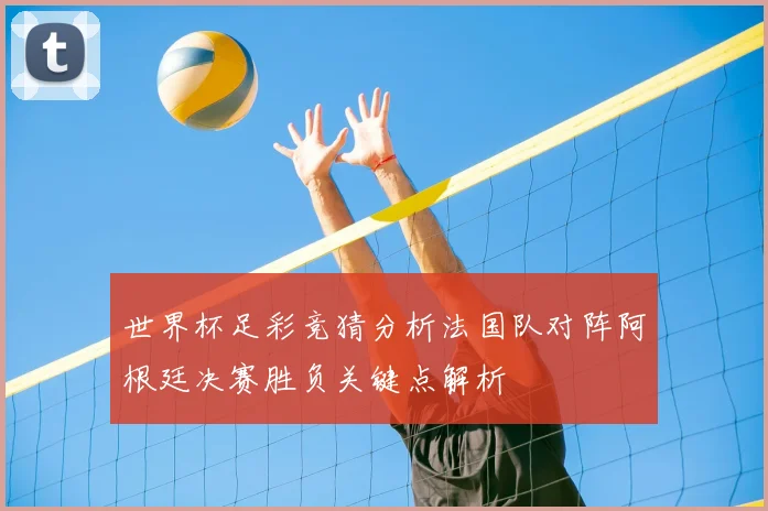世界杯足彩竞猜分析法国队对阵阿根廷决赛胜负关键点解析