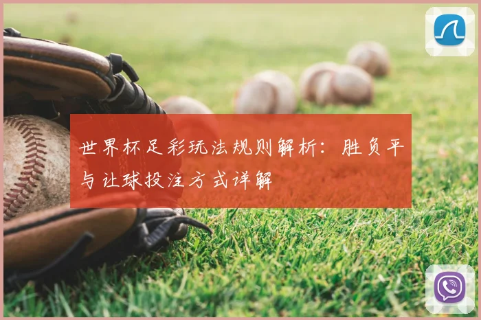 世界杯足彩玩法规则解析：胜负平与让球投注方式详解