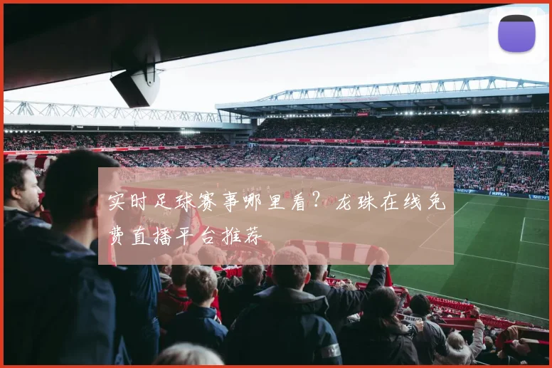 实时足球赛事哪里看？龙珠在线免费直播平台推荐