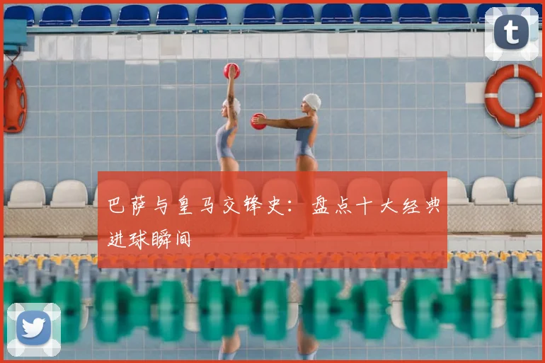 巴萨与皇马交锋史：盘点十大经典进球瞬间