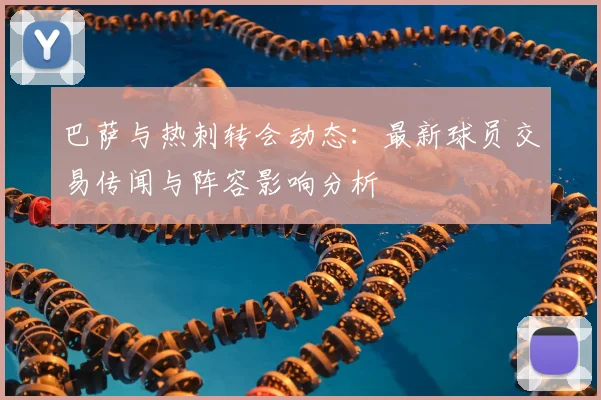 巴萨与热刺转会动态：最新球员交易传闻与阵容影响分析