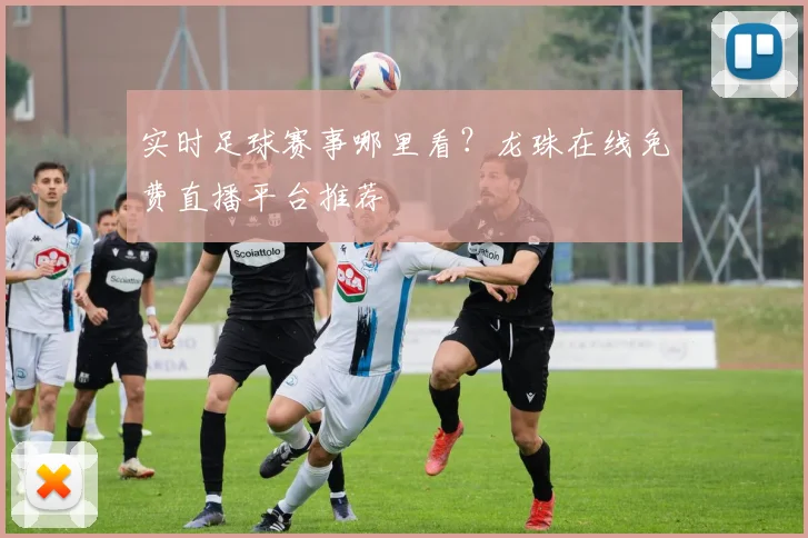 实时足球赛事哪里看？龙珠在线免费直播平台推荐