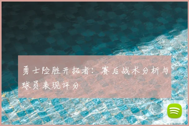 勇士险胜开拓者：赛后战术分析与球员表现评分